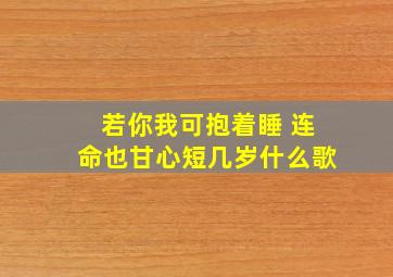 若你我可抱着睡 连命也甘心短几岁什么歌